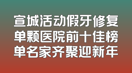 宣城活动假牙修复单颗医院前十佳榜单名家齐聚迎新年