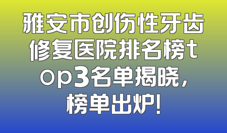 雅安市创伤性牙齿修复医院排名榜top3名单揭晓，榜单出炉！