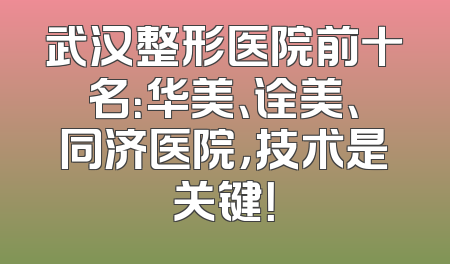 武汉整形医院前十名：华美、诠美、同济医院，技术是关键！