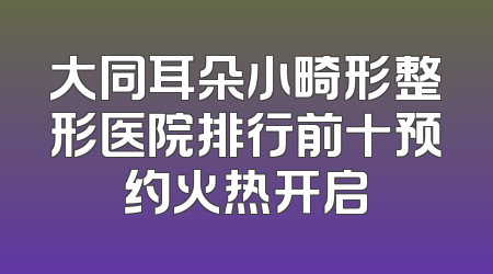 大同耳朵小畸形整形医院排行前十预约火热开启