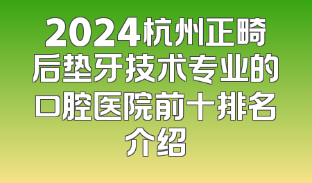 2024杭州正畸后垫牙技术专业的口腔医院前十排名介绍