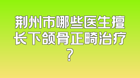 荆州市哪些医生擅长下颌骨正畸治疗？