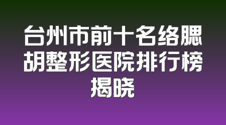 台州市前十名络腮胡整形医院排行榜揭晓