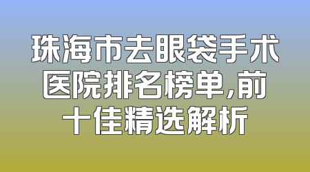珠海市去眼袋手术医院排名榜单，前十佳精选解析