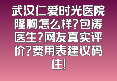 武汉仁爱时光医院隆胸怎么样？包涛医生？网友真实评价？费用表建议码住！
