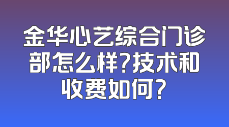 金华心艺综合门诊部怎么样？技术和收费如何？