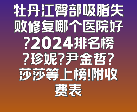 牡丹江臀部吸脂失败修复哪个医院好？2024排名榜？珍妮？尹金哲？莎莎等上榜！附收费表