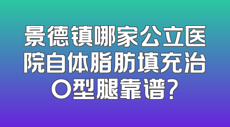 景德镇哪家公立医院自体脂肪填充治O型腿靠谱？
