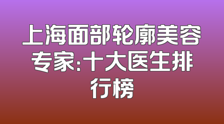 上海面部轮廓美容专家：十大医生排行榜