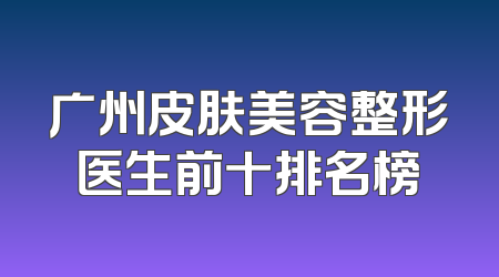广州皮肤美容整形医生前十排名榜