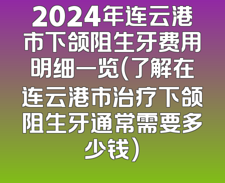 2024年连云港市下颌阻生牙费用明细一览（了解在连云港市治疗下颌阻生牙通常需要多少钱）