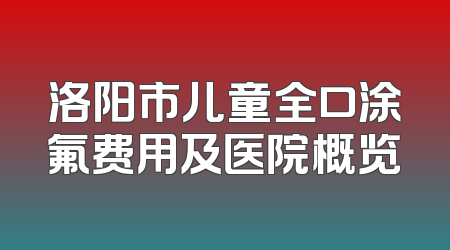 洛阳市儿童全口涂氟费用及医院概览