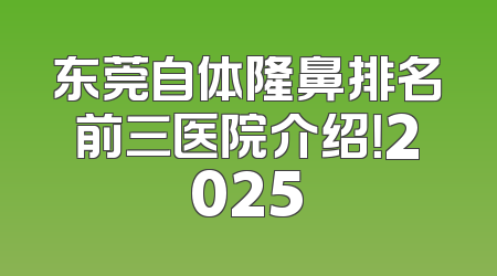 东莞自体隆鼻排名前三医院介绍！2025