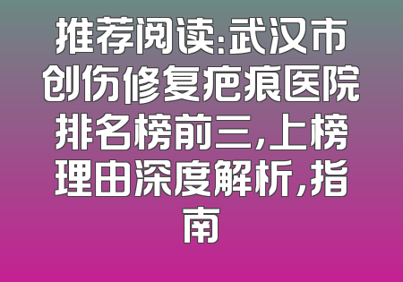 推荐阅读：武汉市创伤修复疤痕医院排名榜前三，上榜理由深度解析，指南