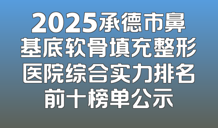2025承德市鼻基底软骨填充整形医院综合实力排名前十榜单公示