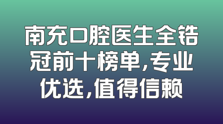 南充口腔医生全锆冠前十榜单，专业优选，值得信赖