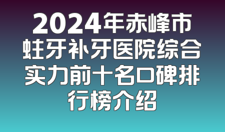2024年赤峰市蛀牙补牙医院综合实力前十名口碑排行榜介绍