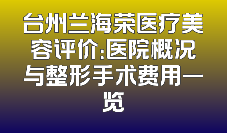 台州兰海荣医疗美容评价：医院概况与整形手术费用一览
