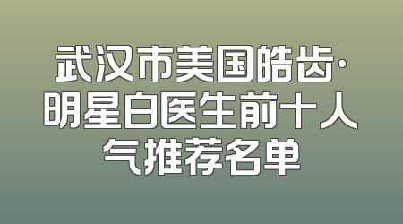 武汉市美国皓齿·明星白医生前十人气推荐名单