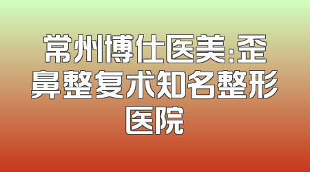 常州博仕医美：歪鼻整复术知名整形医院