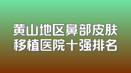 黄山地区鼻部皮肤移植医院十强排名