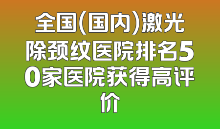 全国（国内）激光除颈纹医院排名50家医院获得高评价