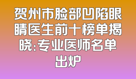 贺州市脸部凹陷眼睛医生前十榜单揭晓：专业医师名单出炉
