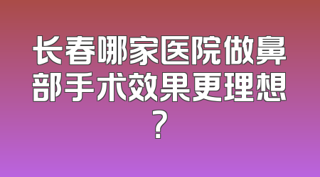 长春哪家医院做鼻部手术效果更理想？
