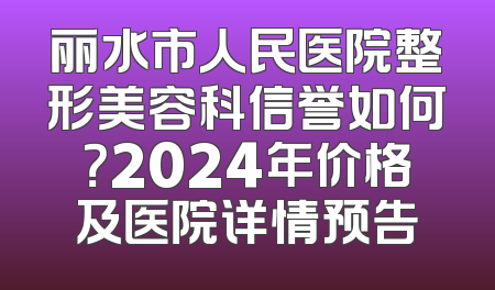 丽水市人民医院整形美容科信誉如何？2024年价格及医院详情预告