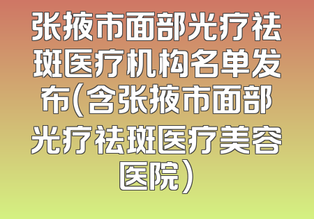 张掖市面部光疗祛斑医疗机构名单发布（含张掖市面部光疗祛斑医疗美容医院）