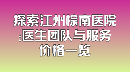 探索江州棕南医院：医生团队与服务价格一览