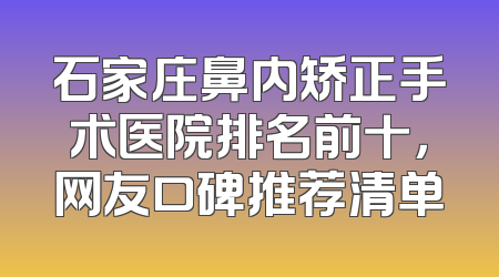 石家庄鼻内矫正手术医院排名前十，网友口碑推荐清单