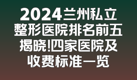 2024兰州私立整形医院排名前五揭晓！四家医院及收费标准一览
