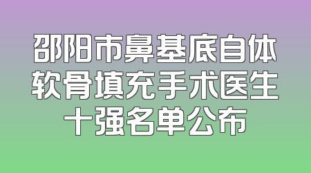 邵阳市鼻基底自体软骨填充手术医生十强名单公布