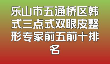 乐山市五通桥区韩式三点式双眼皮整形专家前五前十排名