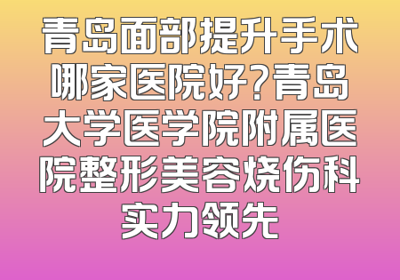 青岛面部提升手术哪家医院好？青岛大学医学院附属医院整形美容烧伤科实力领先