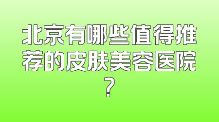 北京有哪些值得推荐的皮肤美容医院？