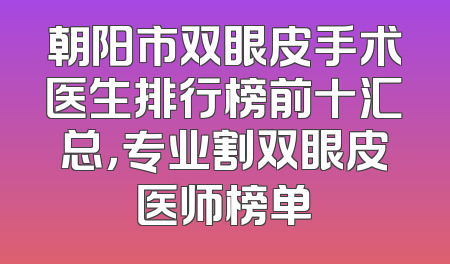 朝阳市双眼皮手术医生排行榜前十汇总，专业割双眼皮医师榜单