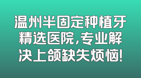 温州半固定种植牙精选医院，专业解决上颌缺失烦恼！