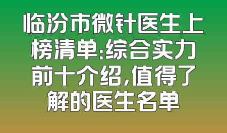 临汾市微针医生上榜清单：综合实力前十介绍，值得了解的医生名单