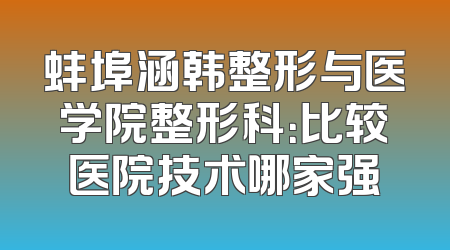 蚌埠涵韩整形与医学院整形科：比较医院技术哪家强