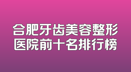 合肥牙齿美容整形医院前十名排行榜