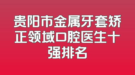 贵阳市金属牙套矫正领域口腔医生十强排名
