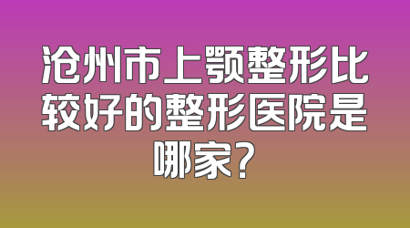 沧州市上颚整形比较好的整形医院是哪家？