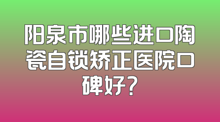 阳泉市哪些进口陶瓷自锁矫正医院口碑好？