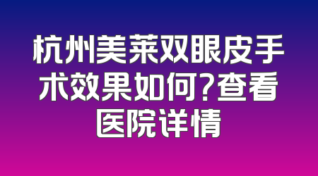 杭州美莱双眼皮手术效果如何？查看医院详情