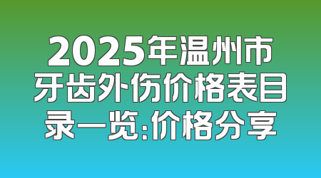 2025年温州市牙齿外伤价格表目录一览：价格分享
