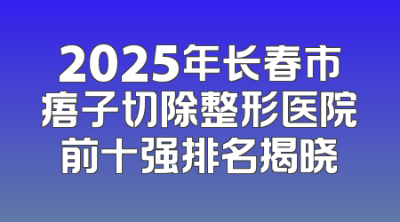 2025年长春市痦子切除整形医院前十强排名揭晓