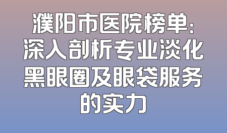 濮阳市医院榜单：深入剖析专业淡化黑眼圈及眼袋服务的实力
