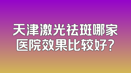 天津激光祛斑哪家医院效果比较好？